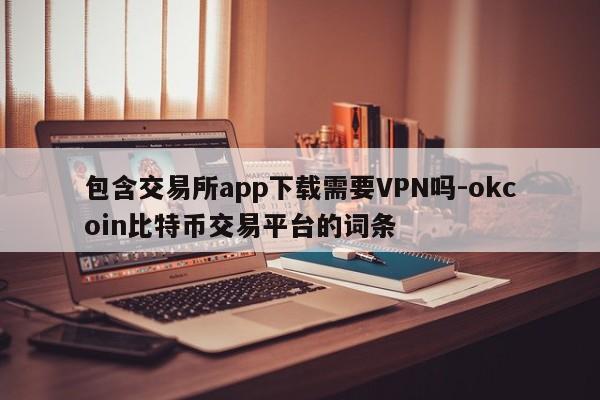 包含交易所app下载需要VPN吗-okcoin比特币交易平台的词条
