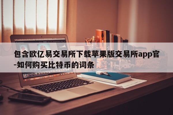 包含欧亿易交易所下载苹果版交易所app官-如何购买比特币的词条