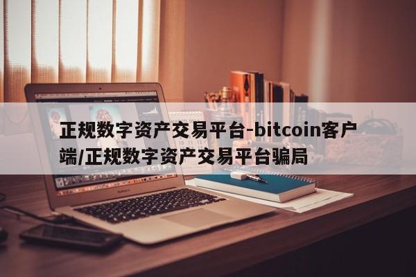 正规数字资产交易平台-bitcoin客户端/正规数字资产交易平台骗局