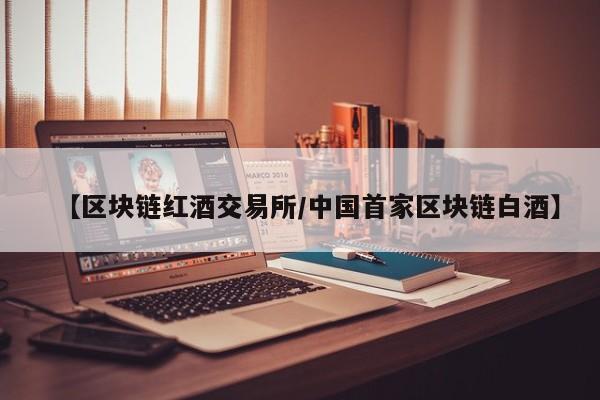 【区块链红酒交易所/中国首家区块链白酒】