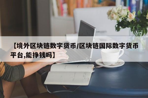【境外区块链数字货币/区块链国际数字货币平台,能挣钱吗】