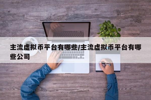 主流虚拟币平台有哪些/主流虚拟币平台有哪些公司