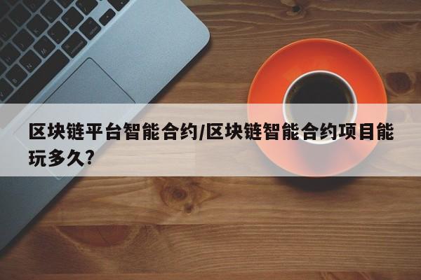 区块链平台智能合约/区块链智能合约项目能玩多久?