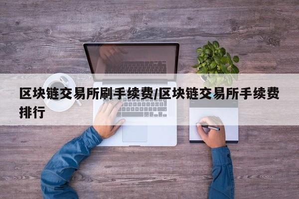 区块链交易所刷手续费/区块链交易所手续费排行