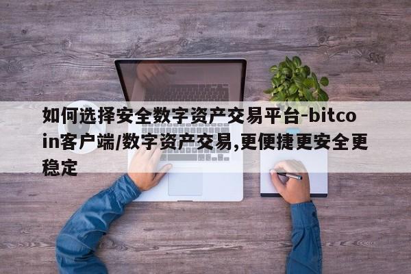 如何选择安全数字资产交易平台-bitcoin客户端/数字资产交易,更便捷更安全更稳定