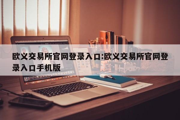 欧义交易所官网登录入口:欧义交易所官网登录入口手机版