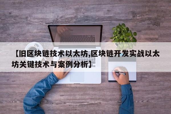 【旧区块链技术以太坊,区块链开发实战以太坊关键技术与案例分析】