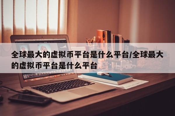 全球最大的虚拟币平台是什么平台/全球最大的虚拟币平台是什么平台