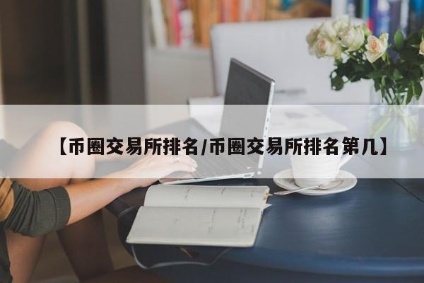 【币圈交易所排名/币圈交易所排名第几】