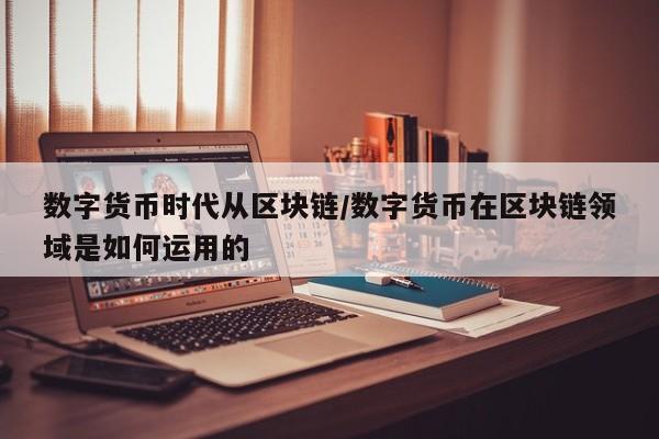 数字货币时代从区块链/数字货币在区块链领域是如何运用的