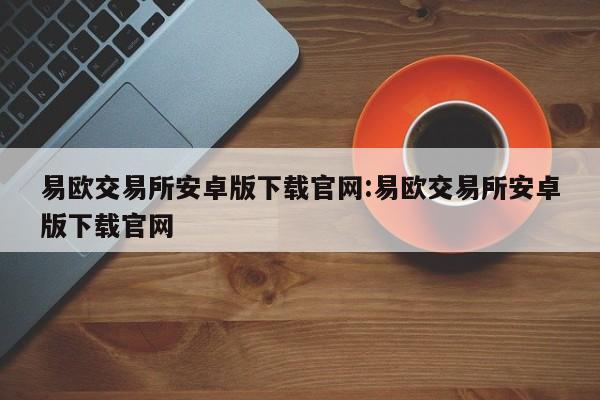 易欧交易所安卓版下载官网:易欧交易所安卓版下载官网