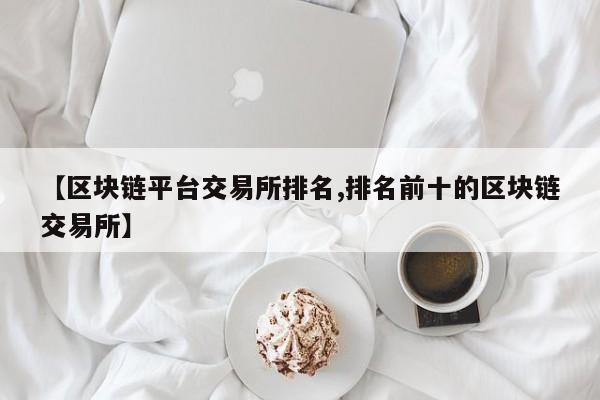 【区块链平台交易所排名,排名前十的区块链交易所】