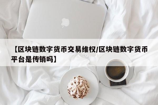 【区块链数字货币交易维权/区块链数字货币平台是传销吗】