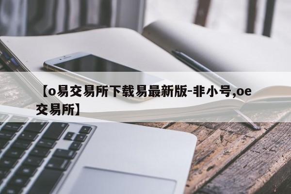 【o易交易所下载易最新版-非小号,oe 交易所】