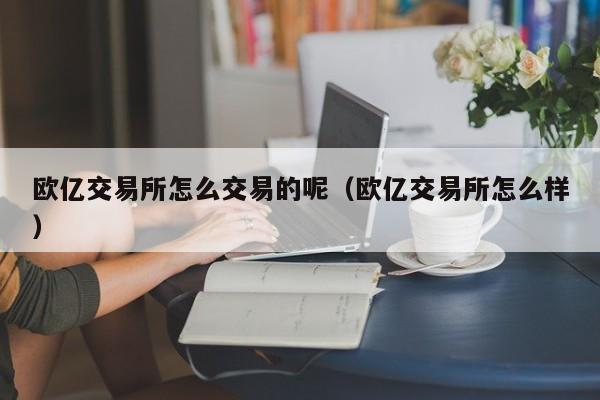 欧亿交易所怎么交易的呢(欧亿交易所怎么样)