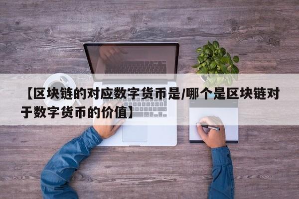 【区块链的对应数字货币是/哪个是区块链对于数字货币的价值】