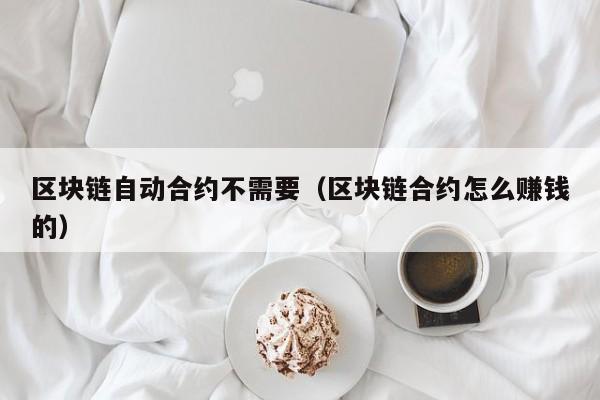区块链自动合约不需要(区块链合约怎么赚钱的)