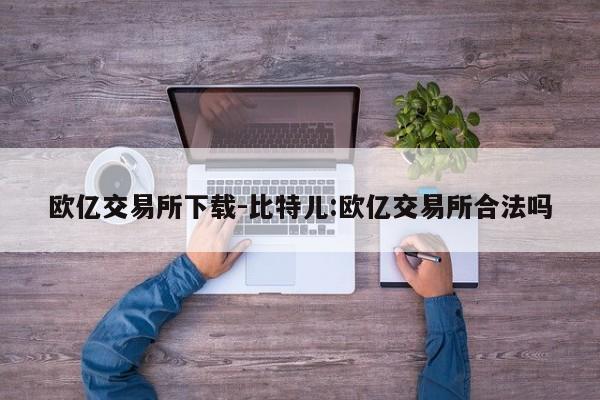 欧亿交易所下载-比特儿:欧亿交易所合法吗