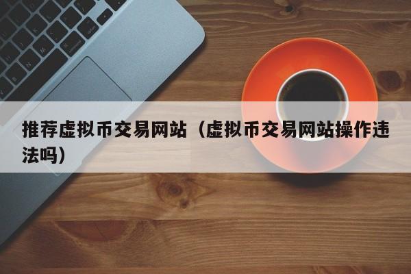 推荐虚拟币交易网站(虚拟币交易网站操作违法吗)