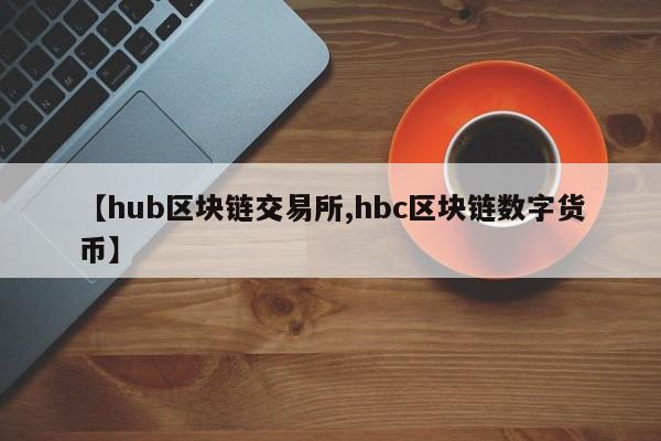 【hub区块链交易所,hbc区块链数字货币】