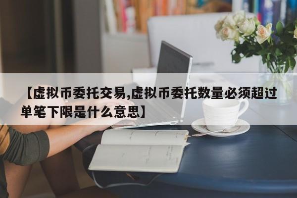 【虚拟币委托交易,虚拟币委托数量必须超过单笔下限是什么意思】