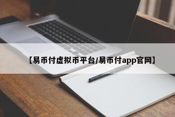 【易币付虚拟币平台/易币付app官网】