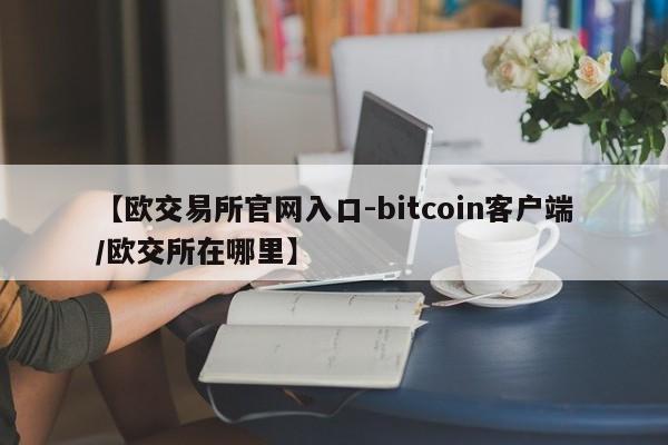 【欧交易所官网入口-bitcoin客户端/欧交所在哪里】