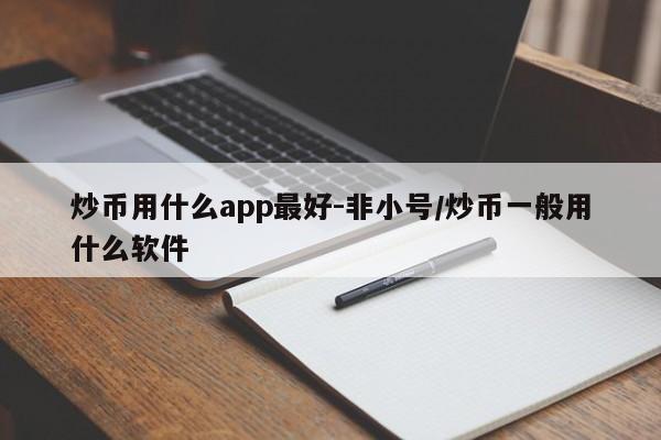 炒币用什么app最好-非小号/炒币一般用什么软件