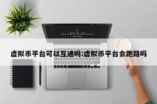 虚拟币平台可以互通吗:虚拟币平台会跑路吗