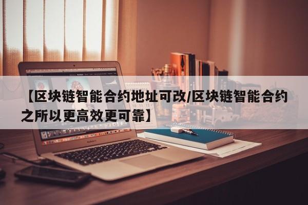 【区块链智能合约地址可改/区块链智能合约之所以更高效更可靠】