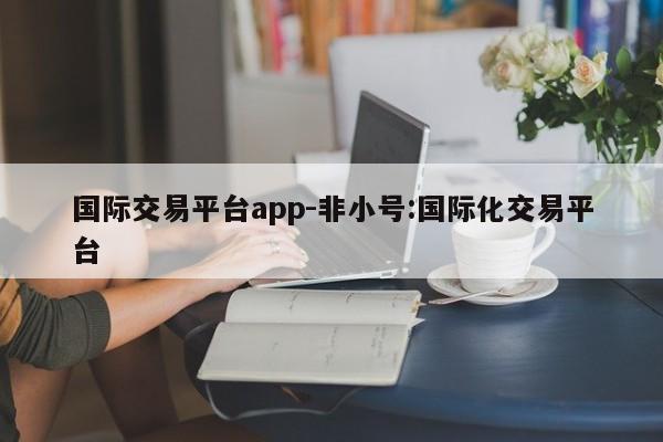 国际交易平台app-非小号:国际化交易平台