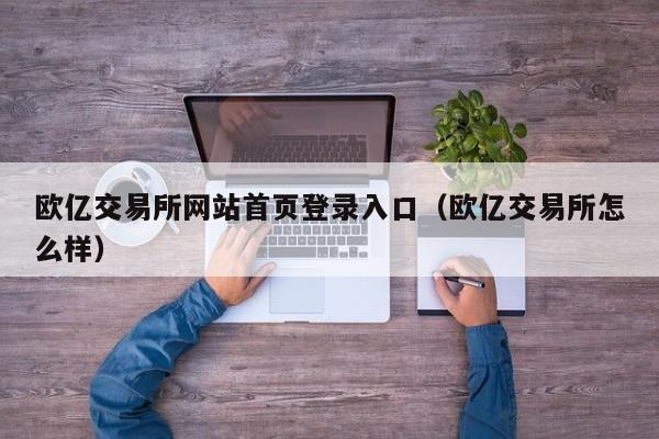 欧亿交易所网站首页登录入口(欧亿交易所怎么样)