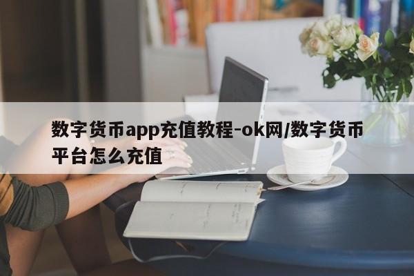数字货币app充值教程-ok网/数字货币平台怎么充值