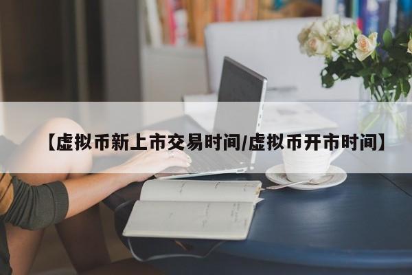 【虚拟币新上市交易时间/虚拟币开市时间】