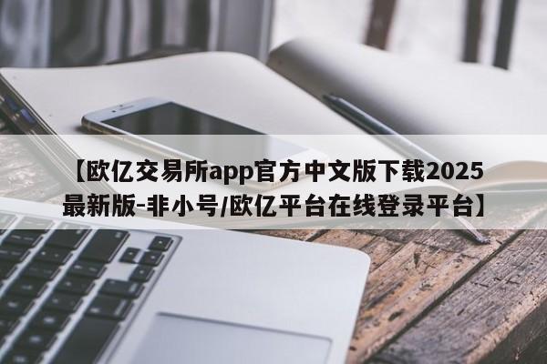 【欧亿交易所app官方中文版下载2025最新版-非小号/欧亿平台在线登录平台】