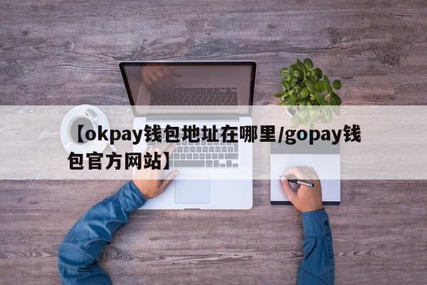 【okpay钱包地址在哪里/gopay钱包官方网站】