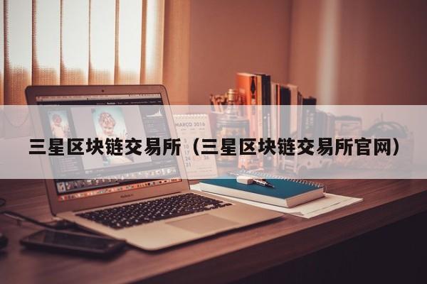 三星区块链交易所(三星区块链交易所官网)