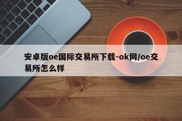 安卓版oe国际交易所下载-ok网/oe交易所怎么样