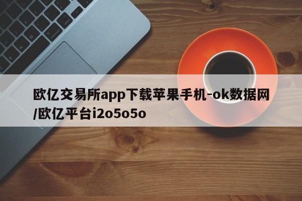 欧亿交易所app下载苹果手机-ok数据网/欧亿平台i2o5o5o