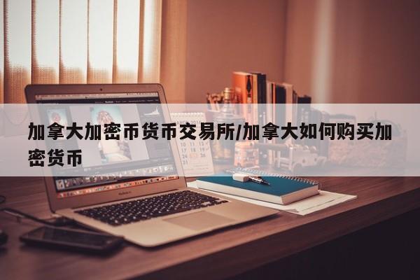 加拿大加密币货币交易所/加拿大如何购买加密货币