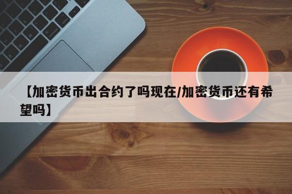 【加密货币出合约了吗现在/加密货币还有希望吗】