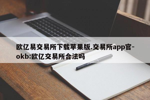 欧亿易交易所下载苹果版.交易所app官-okb:欧亿交易所合法吗