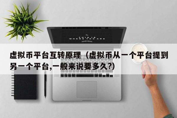 虚拟币平台互转原理(虚拟币从一个平台提到另一个平台,一般来说要多久?)