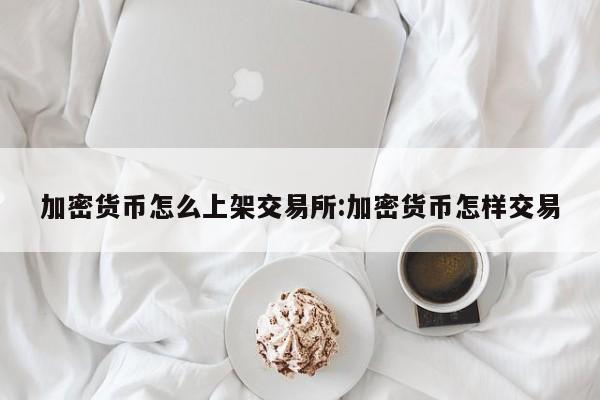 加密货币怎么上架交易所:加密货币怎样交易
