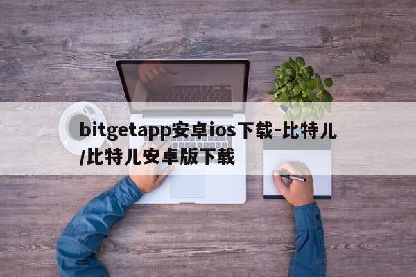 bitgetapp安卓ios下载-比特儿/比特儿安卓版下载