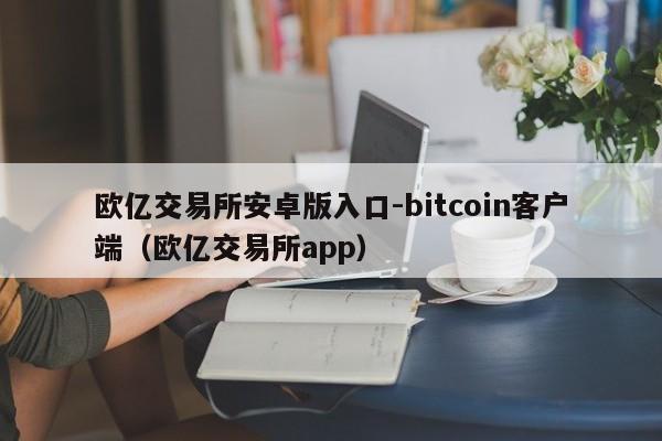 欧亿交易所安卓版入口-bitcoin客户端(欧亿交易所app)
