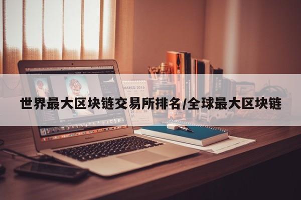 世界最大区块链交易所排名/全球最大区块链