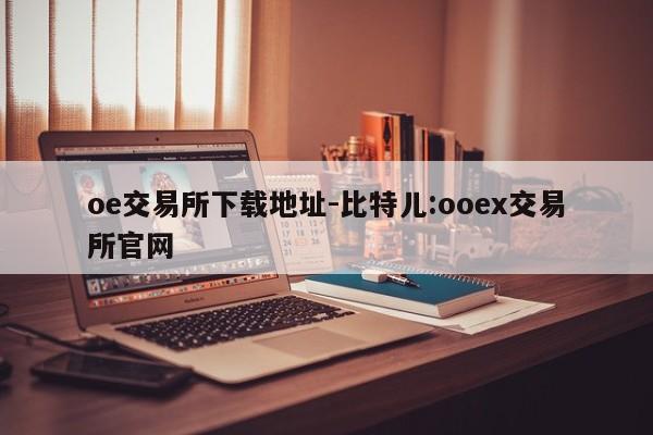 oe交易所下载地址-比特儿:ooex交易所官网