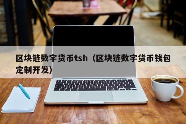 区块链数字货币tsh(区块链数字货币钱包定制开发)