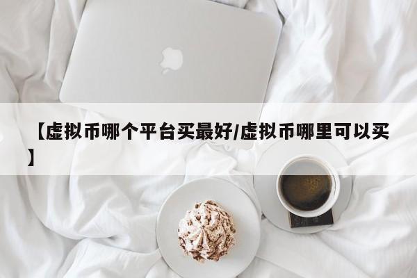 【虚拟币哪个平台买最好/虚拟币哪里可以买】